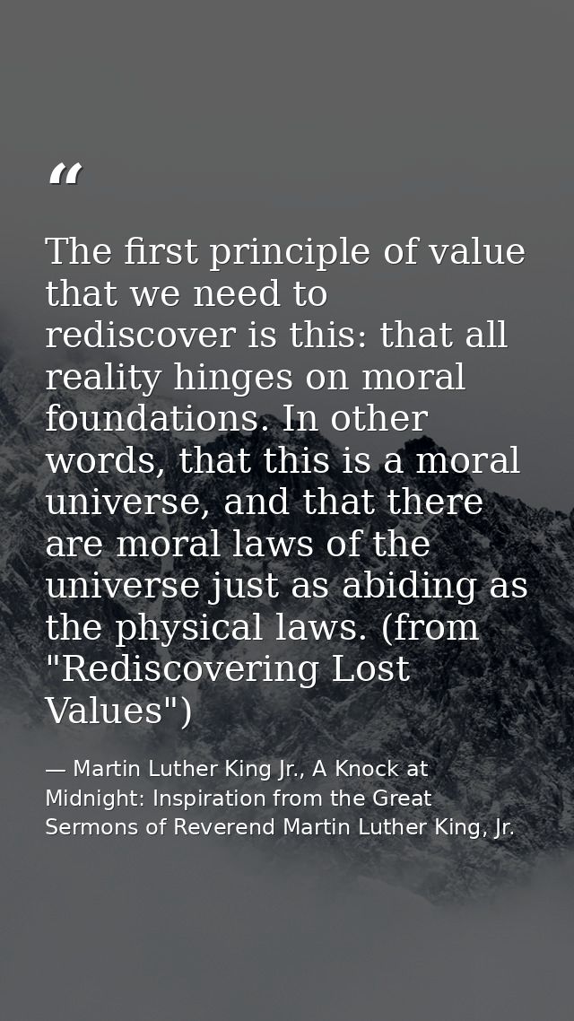 The first principle of value that we need to rediscover is this: that all reality hinges on moral foundations. In other  — Martin Luther King Jr., A Knock at Midnight: Inspiration from the Great Sermons of Reverend Martin Luther King, Jr.