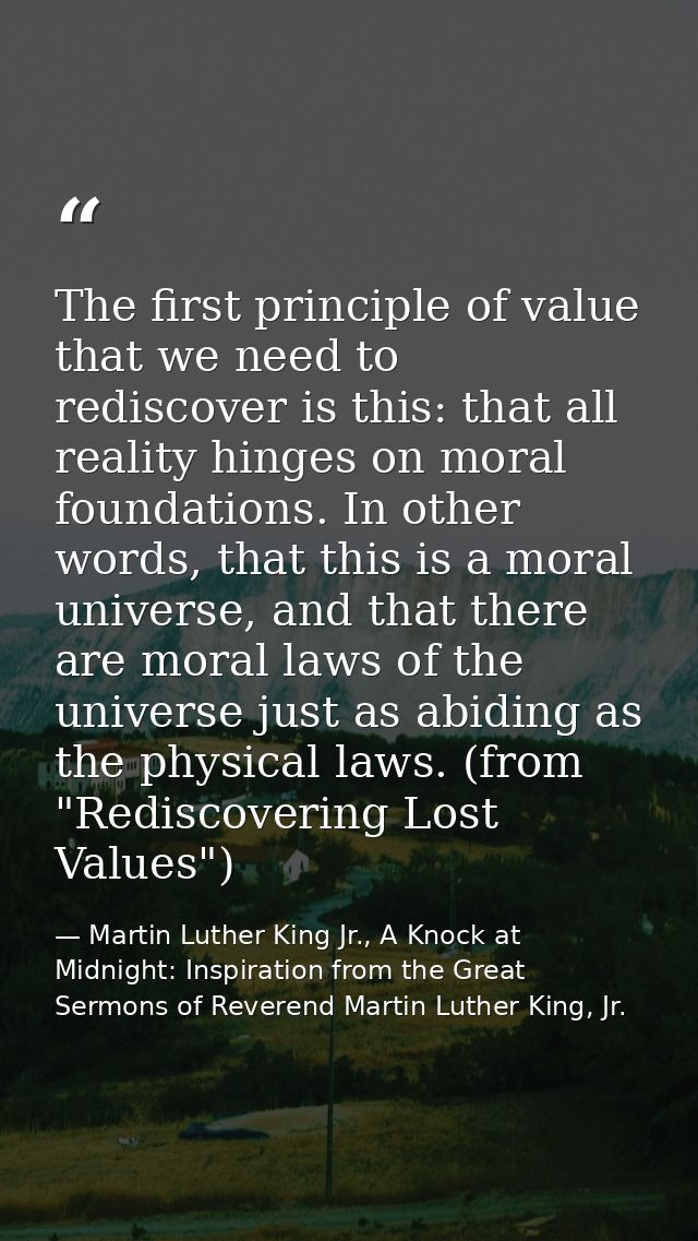 The first principle of value that we need to rediscover is this: that all reality hinges on moral foundations. In other  — Martin Luther King Jr., A Knock at Midnight: Inspiration from the Great Sermons of Reverend Martin Luther King, Jr.