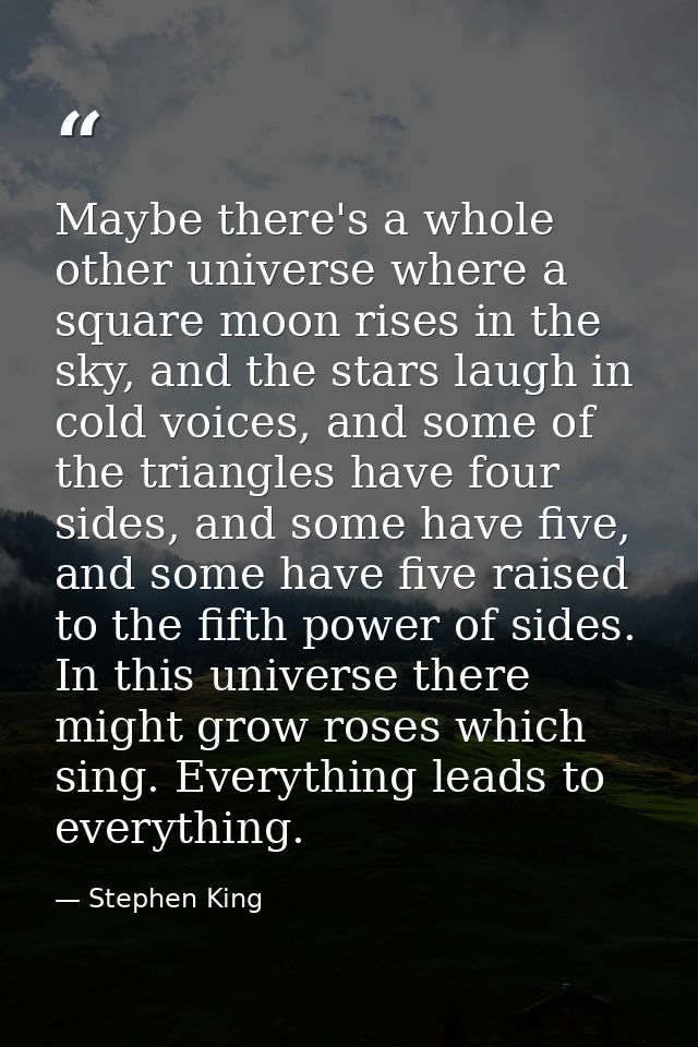 Maybe there's a whole other universe where a square moon rises in the sky, and the stars laugh in cold voices, and some  — Stephen King