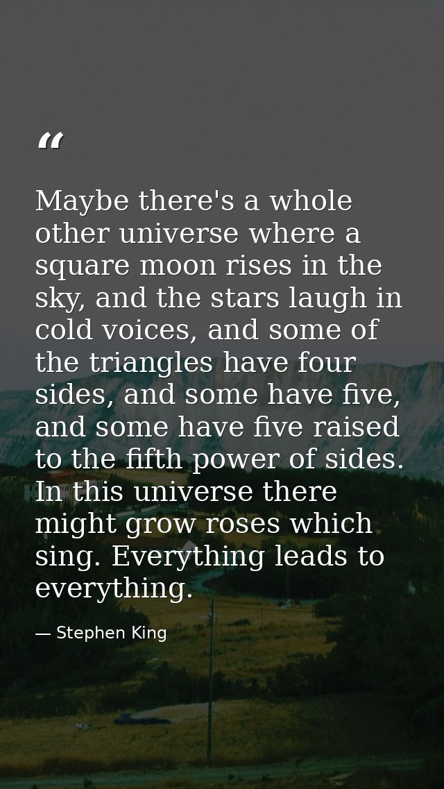 Maybe there's a whole other universe where a square moon rises in the sky, and the stars laugh in cold voices, and some  — Stephen King
