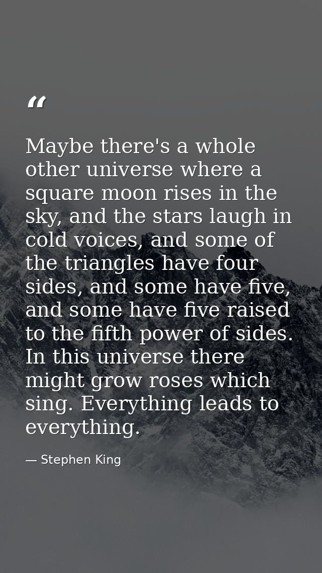 Maybe there's a whole other universe where a square moon rises in the sky, and the stars laugh in cold voices, and some  — Stephen King