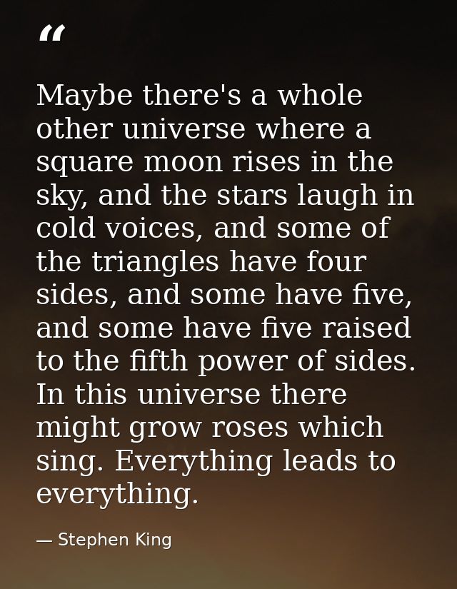 Maybe there's a whole other universe where a square moon rises in the sky, and the stars laugh in cold voices, and some  — Stephen King
