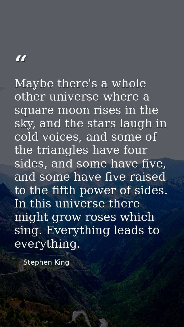 Maybe there's a whole other universe where a square moon rises in the sky, and the stars laugh in cold voices, and some  — Stephen King