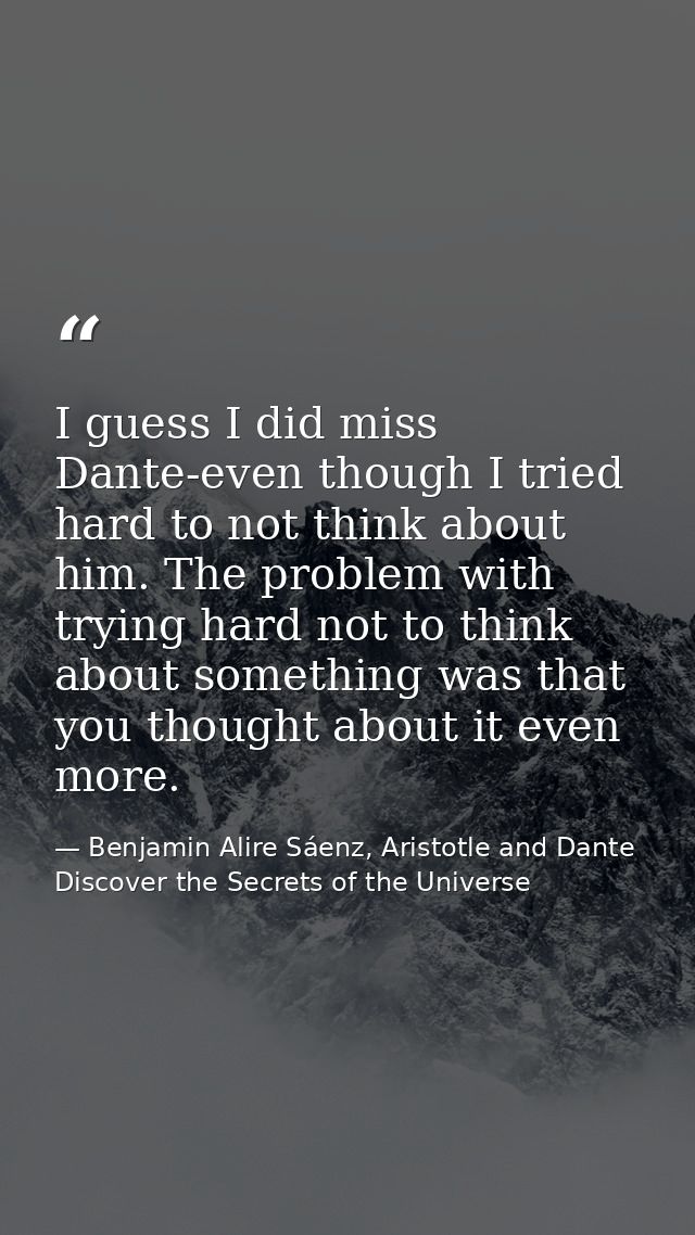 I guess I did miss Dante-even though I tried hard to not think about him. The problem with trying hard not to think abou — Benjamin Alire Sáenz, Aristotle and Dante Discover the Secrets of the Universe