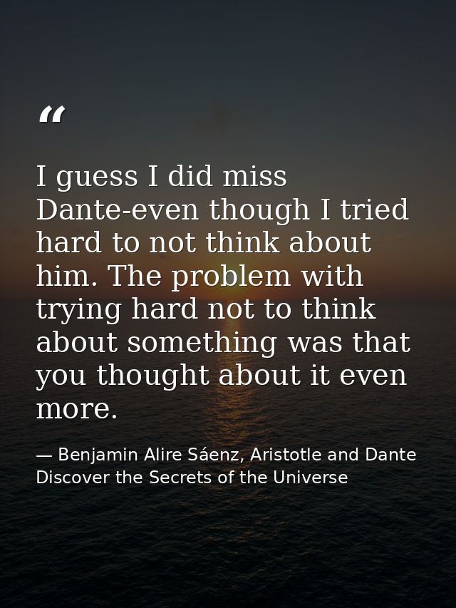 I guess I did miss Dante-even though I tried hard to not think about him. The problem with trying hard not to think abou — Benjamin Alire Sáenz, Aristotle and Dante Discover the Secrets of the Universe
