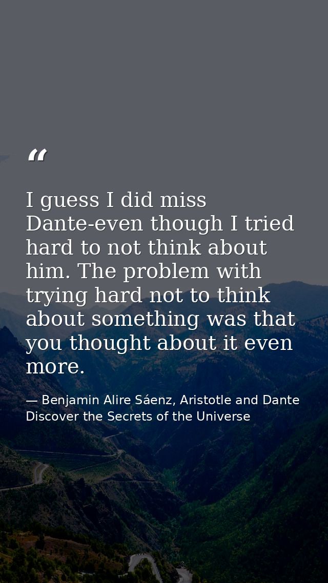 I guess I did miss Dante-even though I tried hard to not think about him. The problem with trying hard not to think abou — Benjamin Alire Sáenz, Aristotle and Dante Discover the Secrets of the Universe