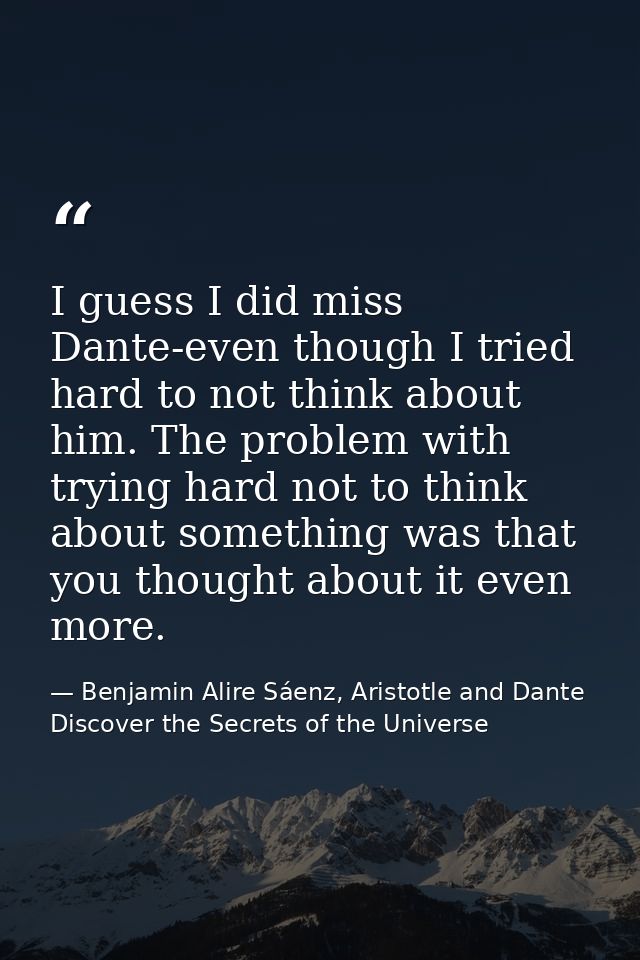 I guess I did miss Dante-even though I tried hard to not think about him. The problem with trying hard not to think abou — Benjamin Alire Sáenz, Aristotle and Dante Discover the Secrets of the Universe
