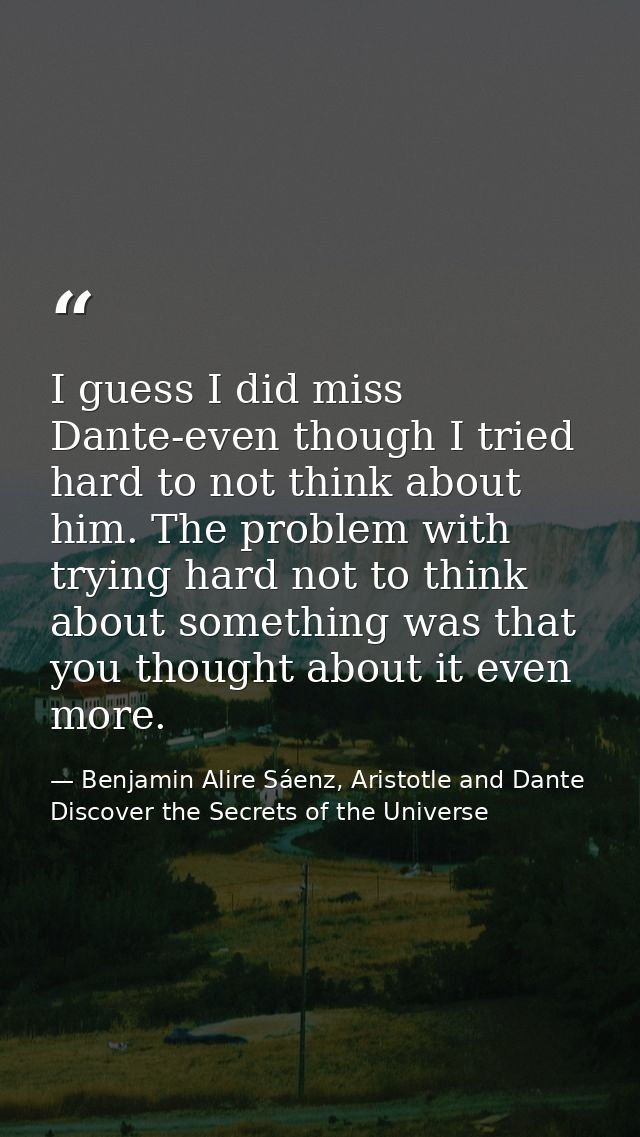 I guess I did miss Dante-even though I tried hard to not think about him. The problem with trying hard not to think abou — Benjamin Alire Sáenz, Aristotle and Dante Discover the Secrets of the Universe