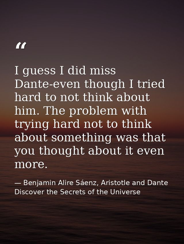 I guess I did miss Dante-even though I tried hard to not think about him. The problem with trying hard not to think abou — Benjamin Alire Sáenz, Aristotle and Dante Discover the Secrets of the Universe