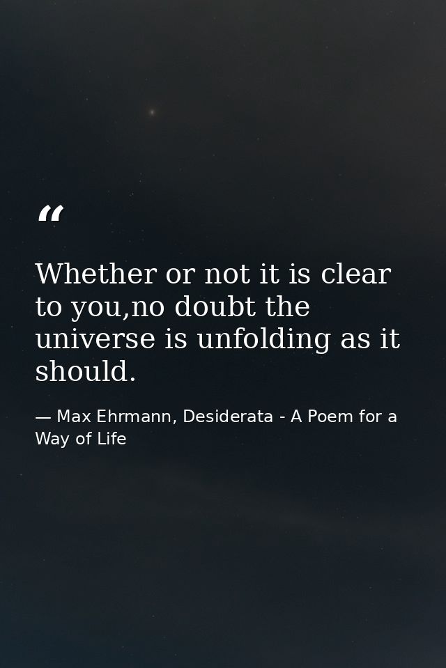 Whether or not it is clear to you,no doubt the universe is unfolding as it should. — Max Ehrmann, Desiderata - A Poem for a Way of Life