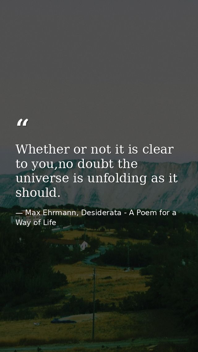 Whether or not it is clear to you,no doubt the universe is unfolding as it should. — Max Ehrmann, Desiderata - A Poem for a Way of Life