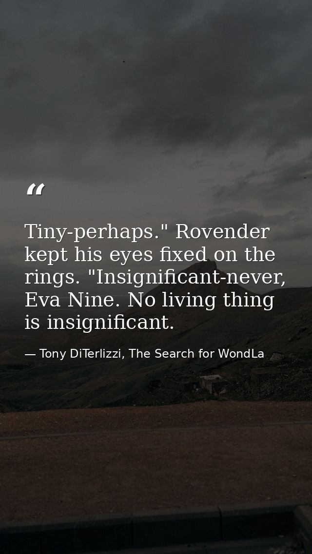 Tiny-perhaps." Rovender kept his eyes fixed on the rings. "Insignificant-never, Eva Nine. No living thing is insignifica — Tony DiTerlizzi, The Search for WondLa
