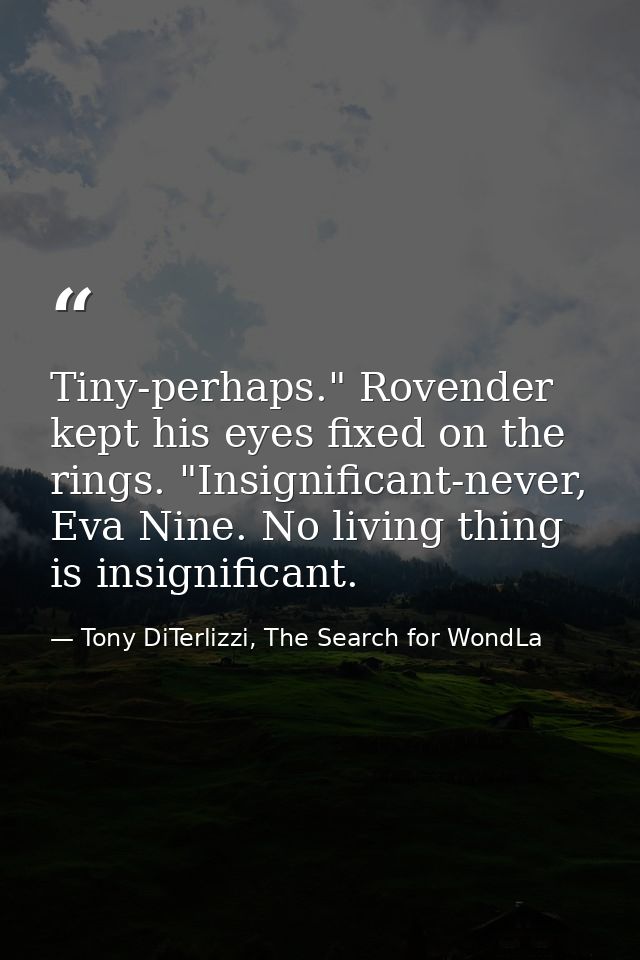 Tiny-perhaps." Rovender kept his eyes fixed on the rings. "Insignificant-never, Eva Nine. No living thing is insignifica — Tony DiTerlizzi, The Search for WondLa
