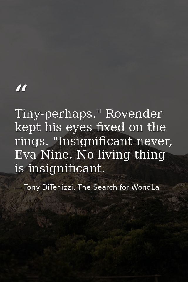 Tiny-perhaps." Rovender kept his eyes fixed on the rings. "Insignificant-never, Eva Nine. No living thing is insignifica — Tony DiTerlizzi, The Search for WondLa