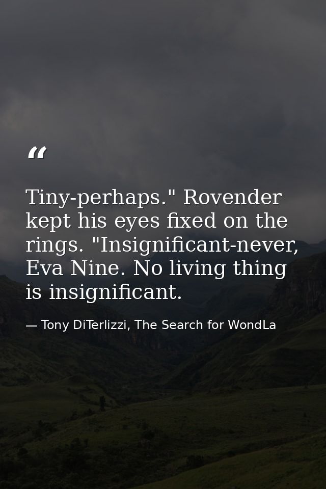 Tiny-perhaps." Rovender kept his eyes fixed on the rings. "Insignificant-never, Eva Nine. No living thing is insignifica — Tony DiTerlizzi, The Search for WondLa