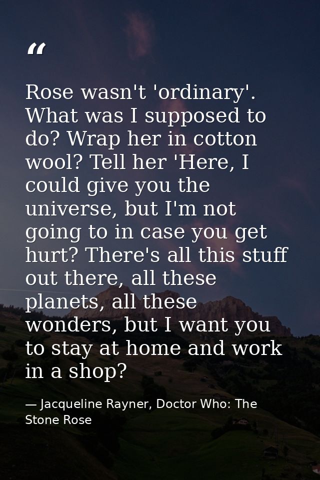 Rose wasn't 'ordinary'. What was I supposed to do? Wrap her in cotton wool? Tell her 'Here, I could give you the univers — Jacqueline Rayner, Doctor Who: The Stone Rose