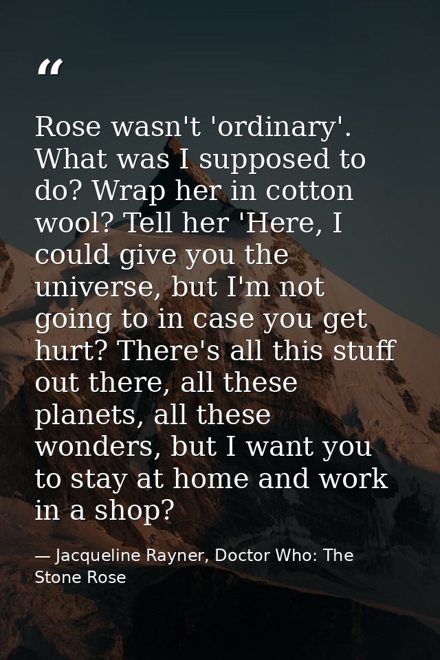 Rose wasn't 'ordinary'. What was I supposed to do? Wrap her in cotton wool? Tell her 'Here, I could give you the univers — Jacqueline Rayner, Doctor Who: The Stone Rose