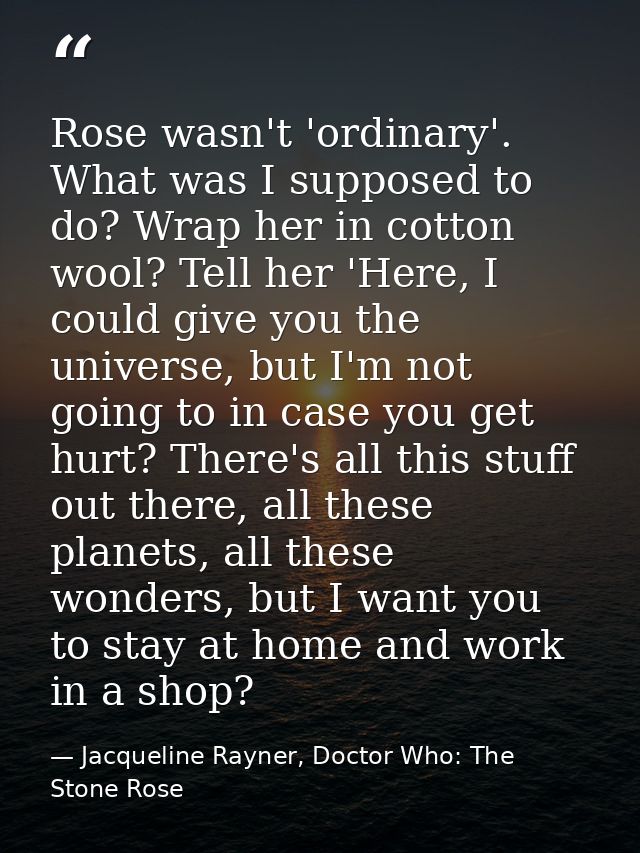 Rose wasn't 'ordinary'. What was I supposed to do? Wrap her in cotton wool? Tell her 'Here, I could give you the univers — Jacqueline Rayner, Doctor Who: The Stone Rose