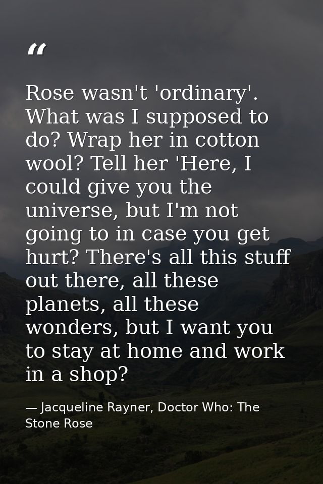 Rose wasn't 'ordinary'. What was I supposed to do? Wrap her in cotton wool? Tell her 'Here, I could give you the univers — Jacqueline Rayner, Doctor Who: The Stone Rose
