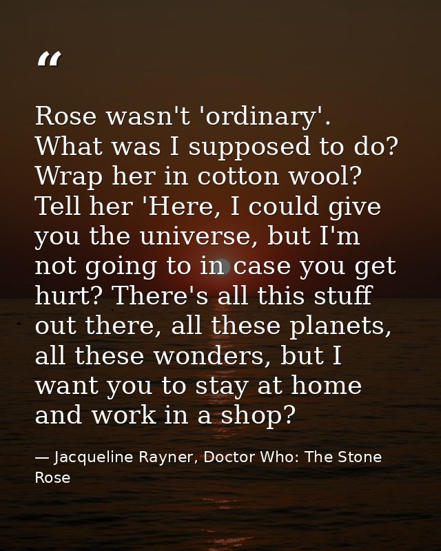 Rose wasn't 'ordinary'. What was I supposed to do? Wrap her in cotton wool? Tell her 'Here, I could give you the univers — Jacqueline Rayner, Doctor Who: The Stone Rose