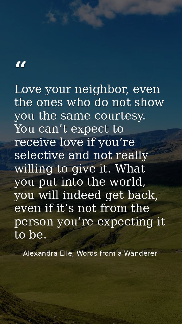 Love your neighbor, even the ones who do not show you the same courtesy. You can’t expect to receive love if you’re sele — Alexandra Elle, Words from a Wanderer