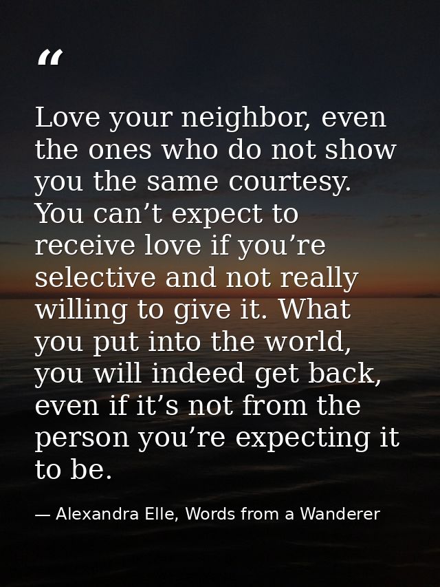 Love your neighbor, even the ones who do not show you the same courtesy. You can’t expect to receive love if you’re sele — Alexandra Elle, Words from a Wanderer