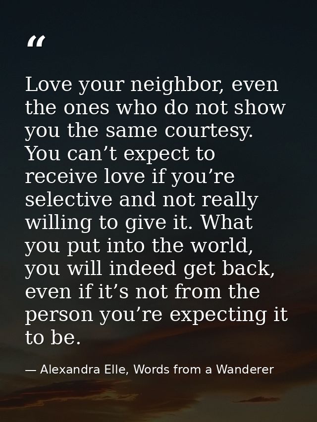 Love your neighbor, even the ones who do not show you the same courtesy. You can’t expect to receive love if you’re sele — Alexandra Elle, Words from a Wanderer