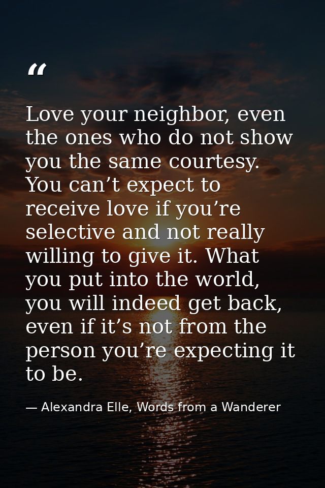 Love your neighbor, even the ones who do not show you the same courtesy. You can’t expect to receive love if you’re sele — Alexandra Elle, Words from a Wanderer