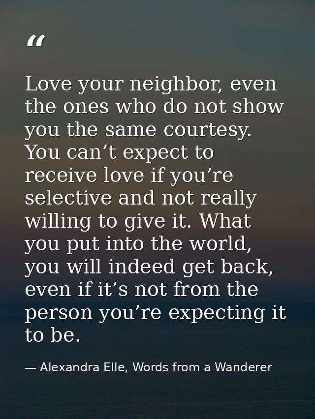 Love your neighbor, even the ones who do not show you the same courtesy. You can’t expect to receive love if you’re sele — Alexandra Elle, Words from a Wanderer