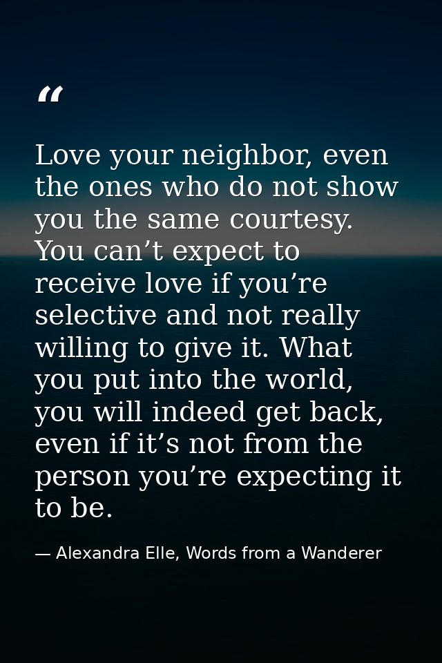 Love your neighbor, even the ones who do not show you the same courtesy. You can’t expect to receive love if you’re sele — Alexandra Elle, Words from a Wanderer