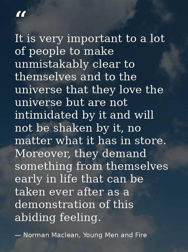 It is very important to a lot of people to make unmistakably clear to themselves and to the universe that they love the  — Norman Maclean, Young Men and Fire