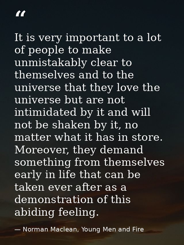 It is very important to a lot of people to make unmistakably clear to themselves and to the universe that they love the  — Norman Maclean, Young Men and Fire