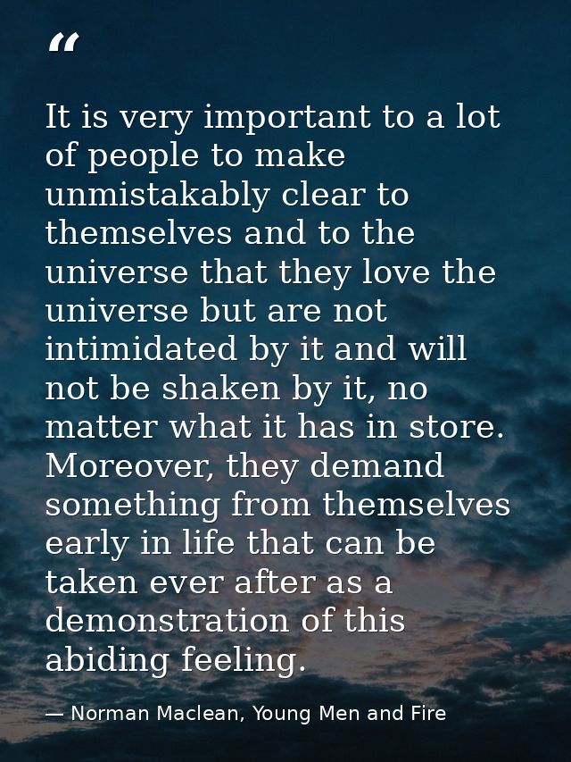 It is very important to a lot of people to make unmistakably clear to themselves and to the universe that they love the  — Norman Maclean, Young Men and Fire
