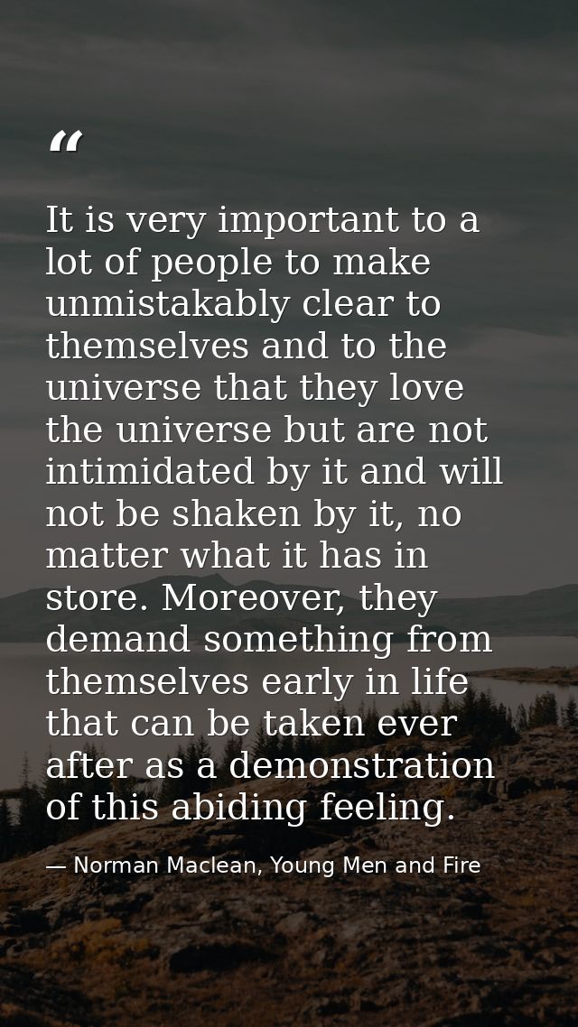It is very important to a lot of people to make unmistakably clear to themselves and to the universe that they love the  — Norman Maclean, Young Men and Fire