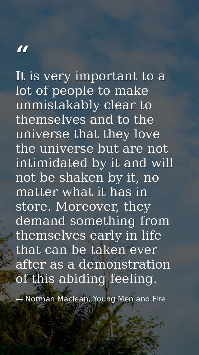 It is very important to a lot of people to make unmistakably clear to themselves and to the universe that they love the  — Norman Maclean, Young Men and Fire