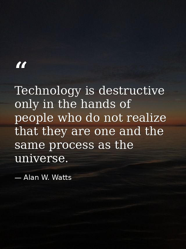 Technology is destructive only in the hands of people who do not realize that they are one and the same process as the u — Alan W. Watts