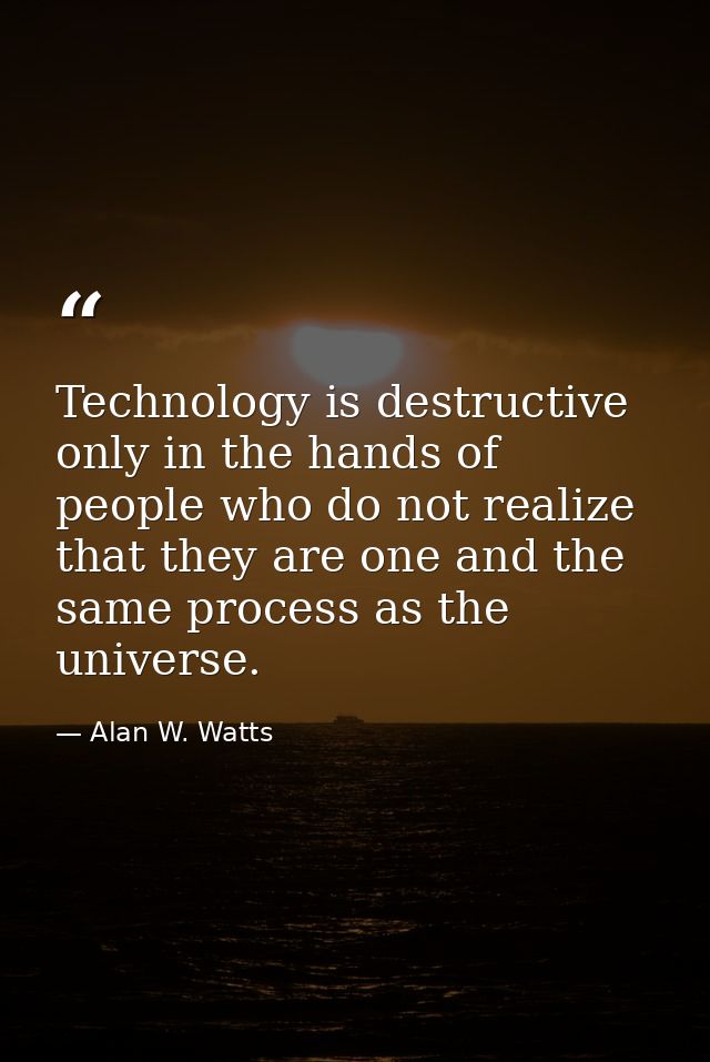 Technology is destructive only in the hands of people who do not realize that they are one and the same process as the u — Alan W. Watts