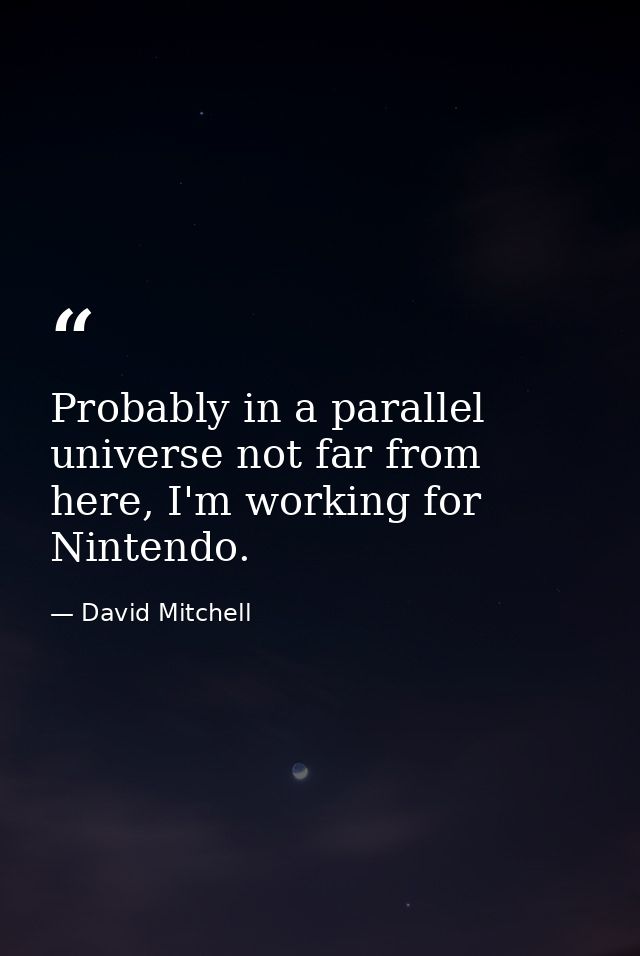 Probably in a parallel universe not far from here, I'm working for Nintendo. — David Mitchell