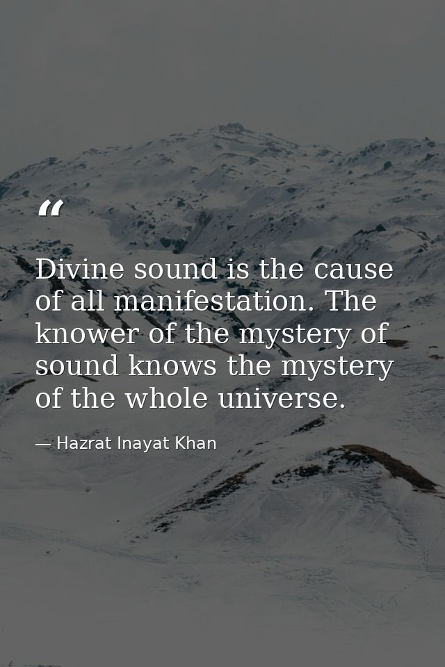 Divine sound is the cause of all manifestation. The knower of the mystery of sound knows the mystery of the whole univer — Hazrat Inayat Khan