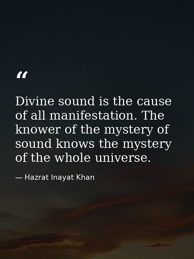 Divine sound is the cause of all manifestation. The knower of the mystery of sound knows the mystery of the whole univer — Hazrat Inayat Khan