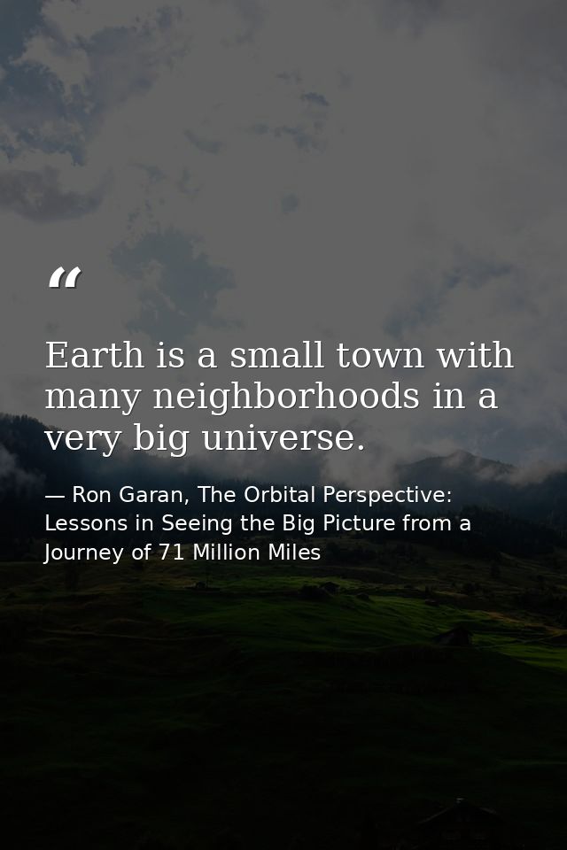 Earth is a small town with many neighborhoods in a very big universe. — Ron Garan, The Orbital Perspective: Lessons in Seeing the Big Picture from a Journey of 71 Million Miles