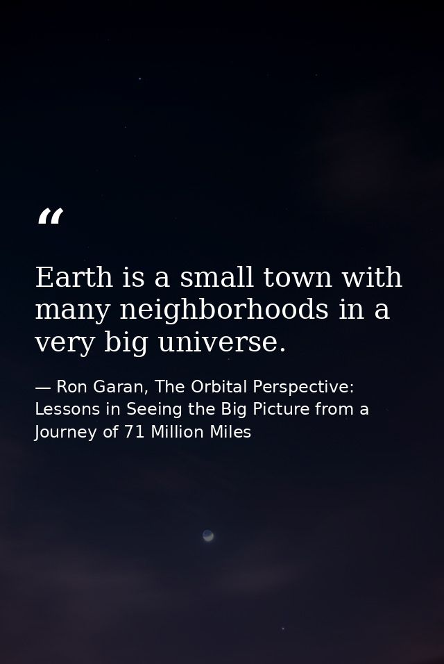 Earth is a small town with many neighborhoods in a very big universe. — Ron Garan, The Orbital Perspective: Lessons in Seeing the Big Picture from a Journey of 71 Million Miles