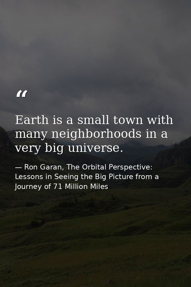 Earth is a small town with many neighborhoods in a very big universe. — Ron Garan, The Orbital Perspective: Lessons in Seeing the Big Picture from a Journey of 71 Million Miles
