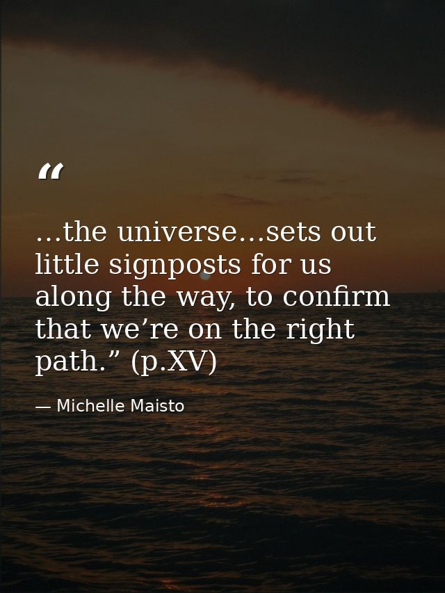 …the universe…sets out little signposts for us along the way, to confirm that we’re on the right path.” (p.XV) — Michelle Maisto