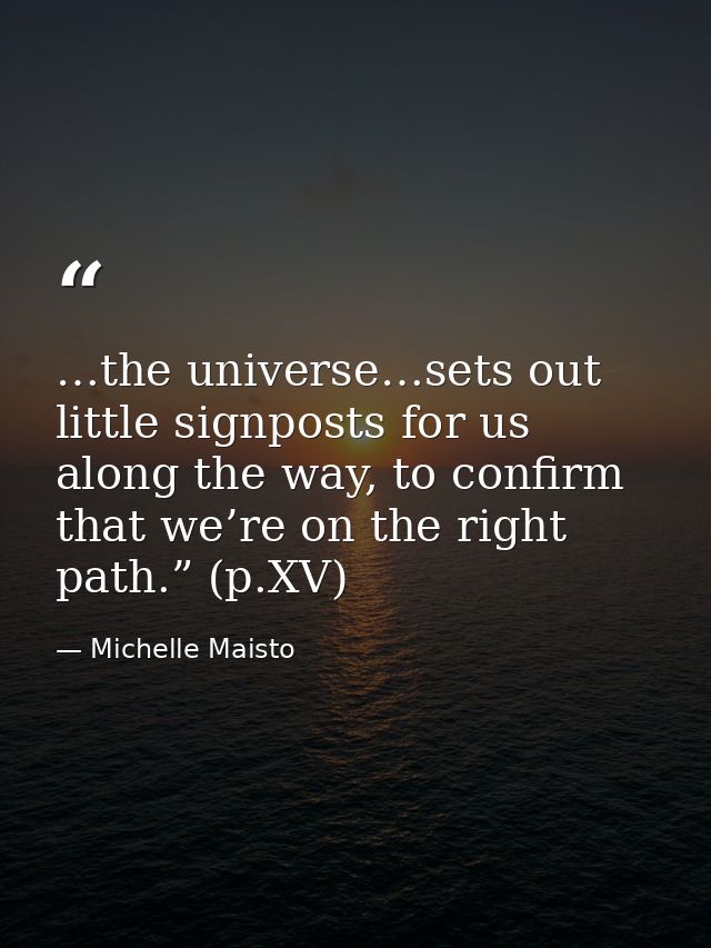 …the universe…sets out little signposts for us along the way, to confirm that we’re on the right path.” (p.XV) — Michelle Maisto