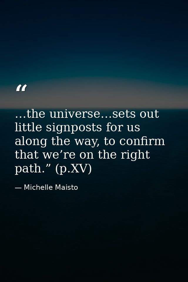 …the universe…sets out little signposts for us along the way, to confirm that we’re on the right path.” (p.XV) — Michelle Maisto