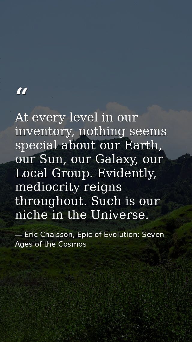 At every level in our inventory, nothing seems special about our Earth, our Sun, our Galaxy, our Local Group. Evidently, — Eric Chaisson, Epic of Evolution: Seven Ages of the Cosmos