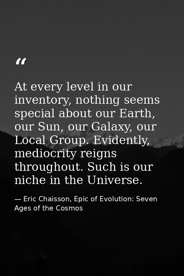 At every level in our inventory, nothing seems special about our Earth, our Sun, our Galaxy, our Local Group. Evidently, — Eric Chaisson, Epic of Evolution: Seven Ages of the Cosmos