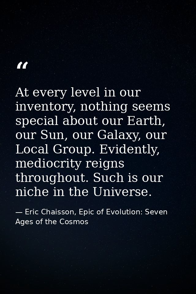 At every level in our inventory, nothing seems special about our Earth, our Sun, our Galaxy, our Local Group. Evidently, — Eric Chaisson, Epic of Evolution: Seven Ages of the Cosmos
