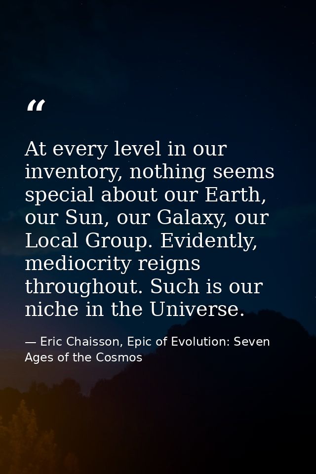 At every level in our inventory, nothing seems special about our Earth, our Sun, our Galaxy, our Local Group. Evidently, — Eric Chaisson, Epic of Evolution: Seven Ages of the Cosmos